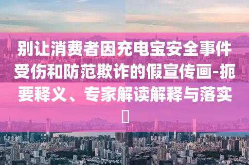 別讓消費者因充電寶安全事件受傷和防范欺詐的假宣傳畫-扼要釋義、專家解讀解釋與落實?