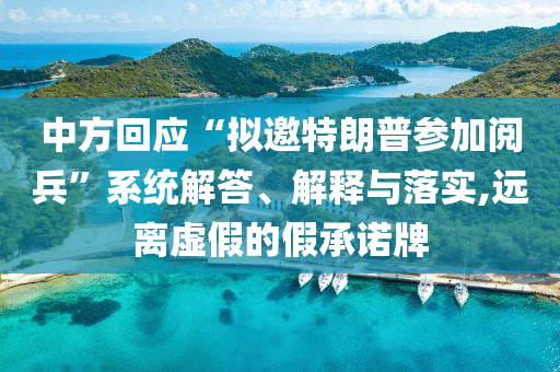 中方回應(yīng)“擬邀特朗普參加閱兵”系統(tǒng)解答、解釋與落實(shí),遠(yuǎn)離虛假的假承諾牌