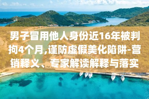 男子冒用他人身份近16年被判拘4個(gè)月,謹(jǐn)防虛假美化陷阱-營銷釋義、專家解讀解釋與落實(shí)