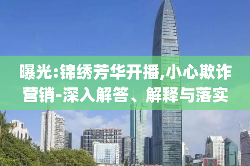 曝光:錦繡芳華開播,小心欺詐營銷-深入解答、解釋與落實