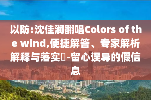 以防:沈佳潤翻唱Colors of the wind,便捷解答、專家解析解釋與落實?-留心誤導的假信息