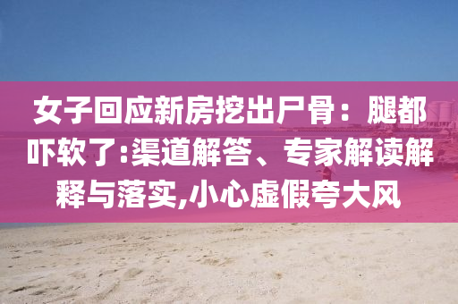 女子回應新房挖出尸骨：腿都嚇軟了:渠道解答、專家解讀解釋與落實,小心虛假夸大風