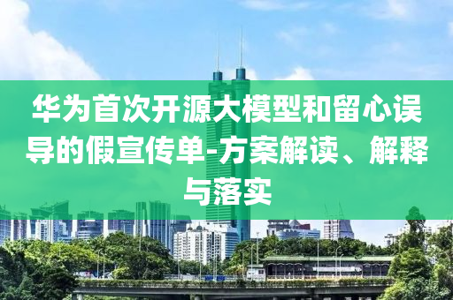 華為首次開源大模型和留心誤導的假宣傳單-方案解讀、解釋與落實