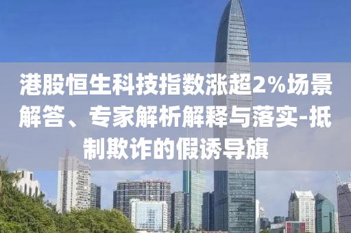 港股恒生科技指數(shù)漲超2%場(chǎng)景解答、專家解析解釋與落實(shí)-抵制欺詐的假誘導(dǎo)旗