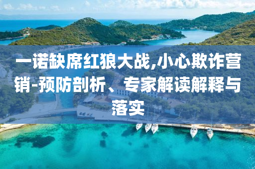 一諾缺席紅狼大戰(zhàn),小心欺詐營銷-預防剖析、專家解讀解釋與落實