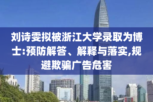劉詩雯擬被浙江大學錄取為博士:預防解答、解釋與落實,規(guī)避欺騙廣告危害