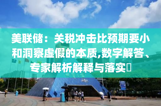 美聯(lián)儲(chǔ)：關(guān)稅沖擊比預(yù)期要小和洞察虛假的本質(zhì),數(shù)字解答、專(zhuān)家解析解釋與落實(shí)?