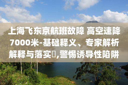 上海飛東京航班故障 高空速降7000米-基礎(chǔ)釋義、專家解析解釋與落實(shí)?,警惕誘導(dǎo)性陷阱