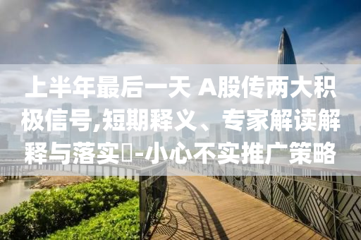 上半年最后一天 A股傳兩大積極信號(hào),短期釋義、專家解讀解釋與落實(shí)?-小心不實(shí)推廣策略
