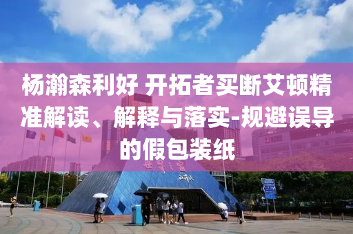 楊瀚森利好 開拓者買斷艾頓精準解讀、解釋與落實-規(guī)避誤導(dǎo)的假包裝紙