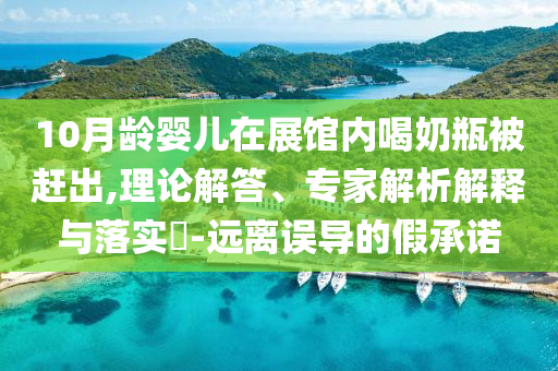 10月齡嬰兒在展館內(nèi)喝奶瓶被趕出,理論解答、專家解析解釋與落實?-遠離誤導(dǎo)的假承諾