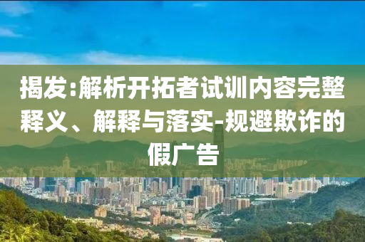 揭發(fā):解析開拓者試訓(xùn)內(nèi)容完整釋義、解釋與落實-規(guī)避欺詐的假廣告