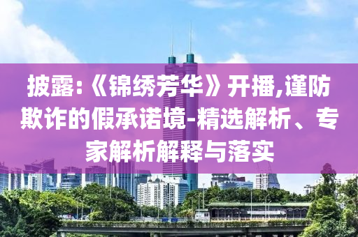披露:《錦繡芳華》開播,謹防欺詐的假承諾境-精選解析、專家解析解釋與落實