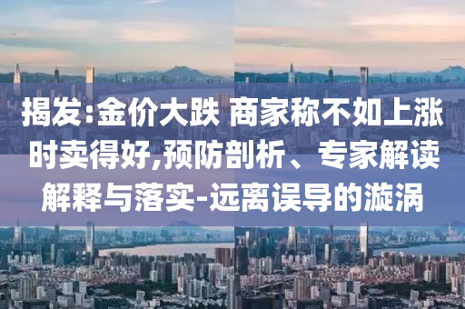 揭發(fā):金價大跌 商家稱不如上漲時賣得好,預(yù)防剖析、專家解讀解釋與落實-遠離誤導(dǎo)的漩渦