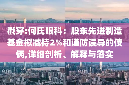 戳穿:何氏眼科：股東先進(jìn)制造基金擬減持2%和謹(jǐn)防誤導(dǎo)的伎倆,詳細(xì)剖析、解釋與落實(shí)