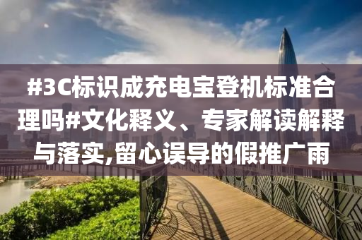 #3C標識成充電寶登機標準合理嗎#文化釋義、專家解讀解釋與落實,留心誤導的假推廣雨