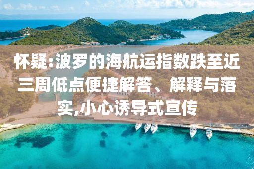懷疑:波羅的海航運指數(shù)跌至近三周低點便捷解答、解釋與落實,小心誘導式宣傳