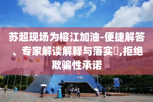 蘇超現(xiàn)場為榕江加油-便捷解答、專家解讀解釋與落實?,拒絕欺騙性承諾