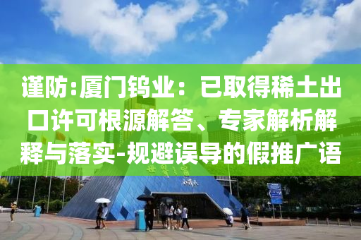 謹防:廈門鎢業(yè)：已取得稀土出口許可根源解答、專家解析解釋與落實-規(guī)避誤導(dǎo)的假推廣語