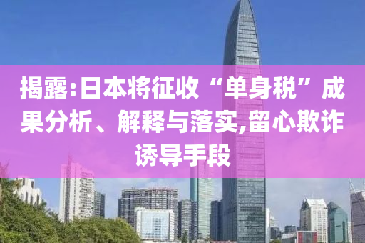 揭露:日本將征收“單身稅”成果分析、解釋與落實,留心欺詐誘導(dǎo)手段