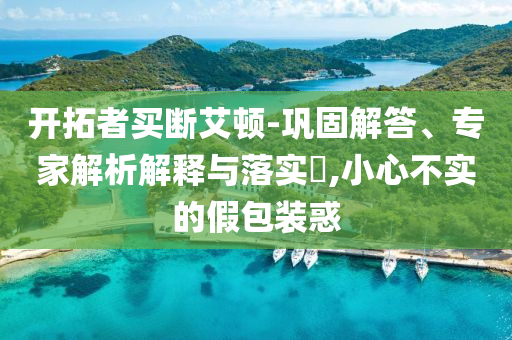 開拓者買斷艾頓-鞏固解答、專家解析解釋與落實(shí)?,小心不實(shí)的假包裝惑