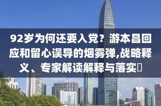 92歲為何還要入黨？游本昌回應(yīng)和留心誤導(dǎo)的煙霧彈,戰(zhàn)略釋義、專家解讀解釋與落實(shí)?