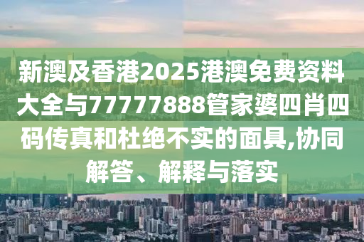 新澳及香港2025港澳免費資料大全與77777888管家婆四肖四碼傳真和杜絕不實的面具,協(xié)同解答、解釋與落實