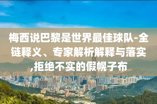 梅西說巴黎是世界最佳球隊-全鏈釋義、專家解析解釋與落實,拒絕不實的假幌子布