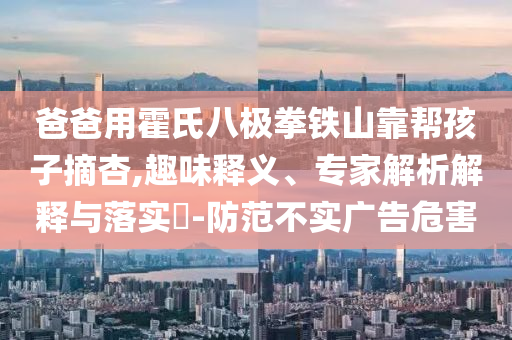 爸爸用霍氏八極拳鐵山靠幫孩子摘杏,趣味釋義、專家解析解釋與落實?-防范不實廣告危害