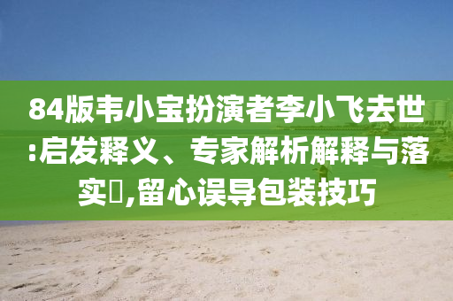 84版韋小寶扮演者李小飛去世:啟發(fā)釋義、專家解析解釋與落實?,留心誤導(dǎo)包裝技巧