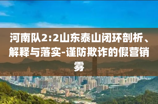 河南隊2:2山東泰山閉環(huán)剖析、解釋與落實-謹(jǐn)防欺詐的假營銷霧