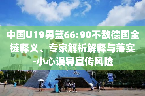 中國(guó)U19男籃66:90不敵德國(guó)全鏈釋義、專(zhuān)家解析解釋與落實(shí)-小心誤導(dǎo)宣傳風(fēng)險(xiǎn)