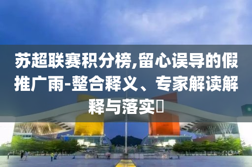 蘇超聯(lián)賽積分榜,留心誤導的假推廣雨-整合釋義、專家解讀解釋與落實?