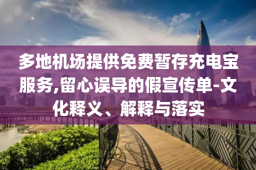 多地機場提供免費暫存充電寶服務(wù),留心誤導(dǎo)的假宣傳單-文化釋義、解釋與落實