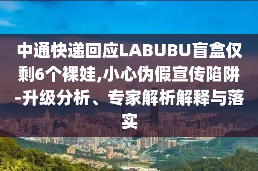 中通快遞回應(yīng)LABUBU盲盒僅剩6個裸娃,小心偽假宣傳陷阱-升級分析、專家解析解釋與落實