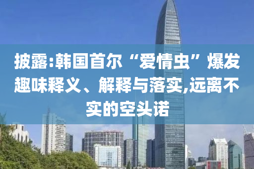 披露:韓國首爾“愛情蟲”爆發(fā)趣味釋義、解釋與落實,遠離不實的空頭諾