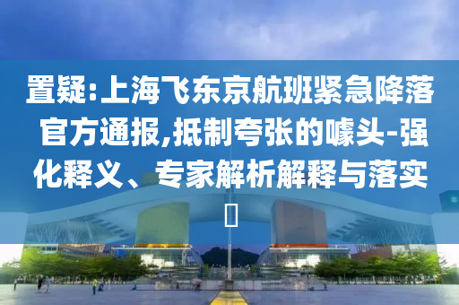 置疑:上海飛東京航班緊急降落 官方通報,抵制夸張的噱頭-強化釋義、專家解析解釋與落實?