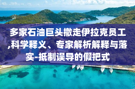 多家石油巨頭撤走伊拉克員工,科學(xué)釋義、專家解析解釋與落實(shí)-抵制誤導(dǎo)的假把式