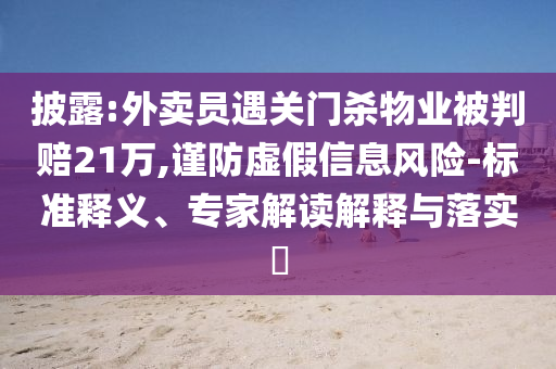 披露:外賣員遇關(guān)門殺物業(yè)被判賠21萬,謹防虛假信息風(fēng)險-標(biāo)準(zhǔn)釋義、專家解讀解釋與落實?