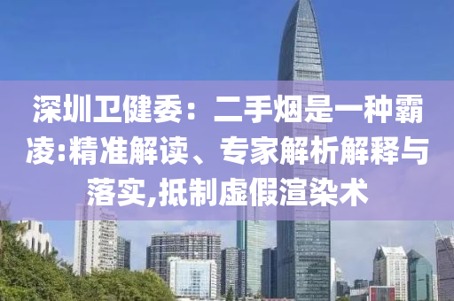 深圳衛(wèi)健委：二手煙是一種霸凌:精準(zhǔn)解讀、專家解析解釋與落實,抵制虛假渲染術(shù)
