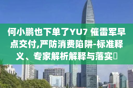 何小鵬也下單了YU7 催雷軍早點交付,嚴(yán)防消費陷阱-標(biāo)準(zhǔn)釋義、專家解析解釋與落實?