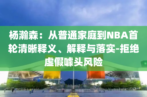 楊瀚森：從普通家庭到NBA首輪清晰釋義、解釋與落實-拒絕虛假噱頭風(fēng)險