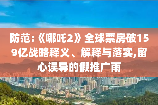 防范:《哪吒2》全球票房破159億戰(zhàn)略釋義、解釋與落實,留心誤導(dǎo)的假推廣雨