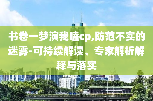 書卷一夢演我嗑cp,防范不實的迷霧-可持續(xù)解讀、專家解析解釋與落實