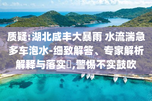 質(zhì)疑:湖北咸豐大暴雨 水流湍急多車泡水-細致解答、專家解析解釋與落實?,警惕不實鼓吹