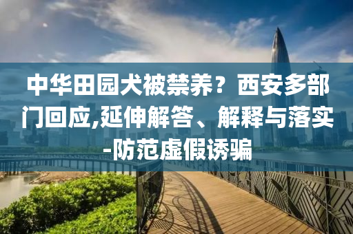 中華田園犬被禁養(yǎng)？西安多部門回應,延伸解答、解釋與落實-防范虛假誘騙