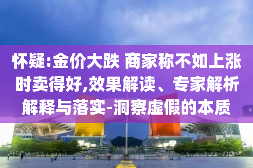 懷疑:金價大跌 商家稱不如上漲時賣得好,效果解讀、專家解析解釋與落實-洞察虛假的本質(zhì)