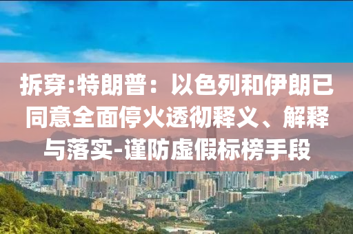 拆穿:特朗普：以色列和伊朗已同意全面?；鹜笍蒯屃x、解釋與落實(shí)-謹(jǐn)防虛假標(biāo)榜手段