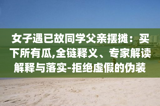 女子遇已故同學父親擺攤：買下所有瓜,全鏈釋義、專家解讀解釋與落實-拒絕虛假的偽裝