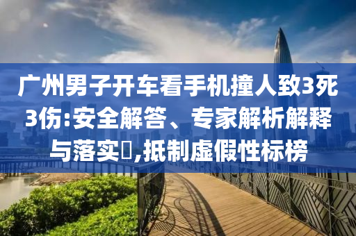 廣州男子開車看手機撞人致3死3傷:安全解答、專家解析解釋與落實?,抵制虛假性標榜